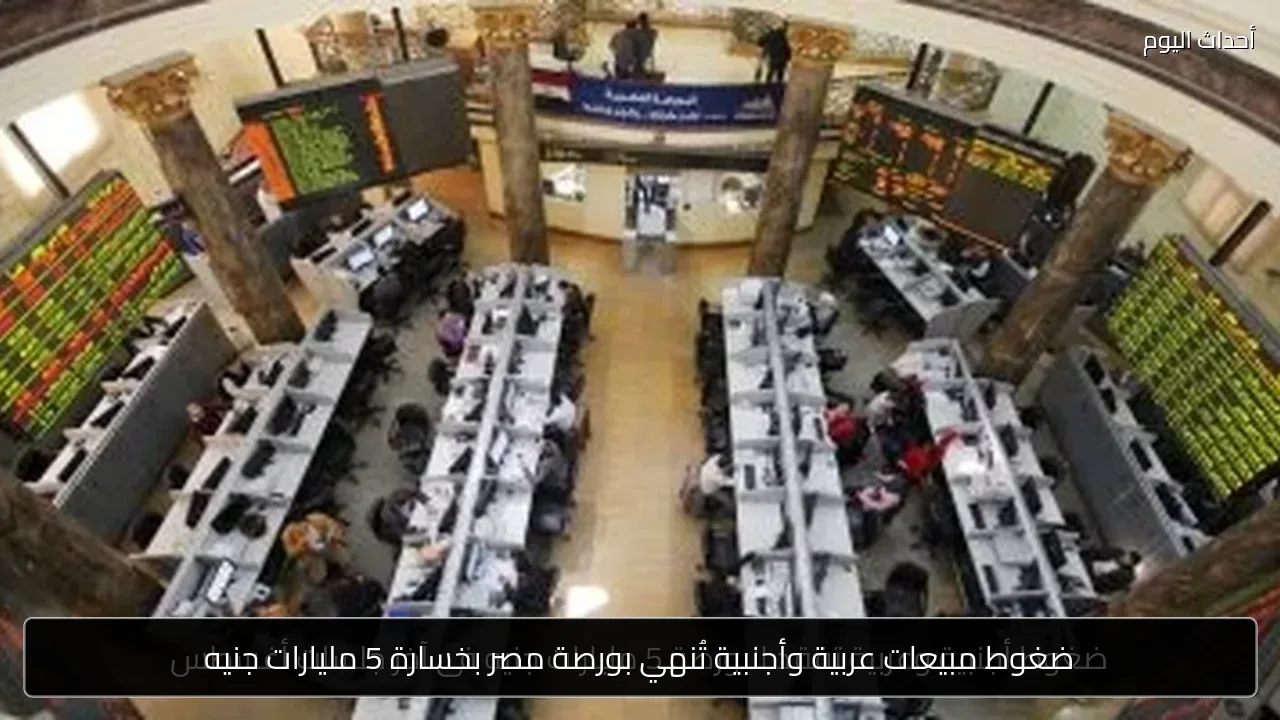 ضغوط مبيعات عربية وأجنبية تُنهي بورصة مصر بخسارة 5 مليارات جنيه