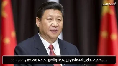 طفرة تعاون اقتصادي بين مصر والصين منذ 2014 حتى 2026