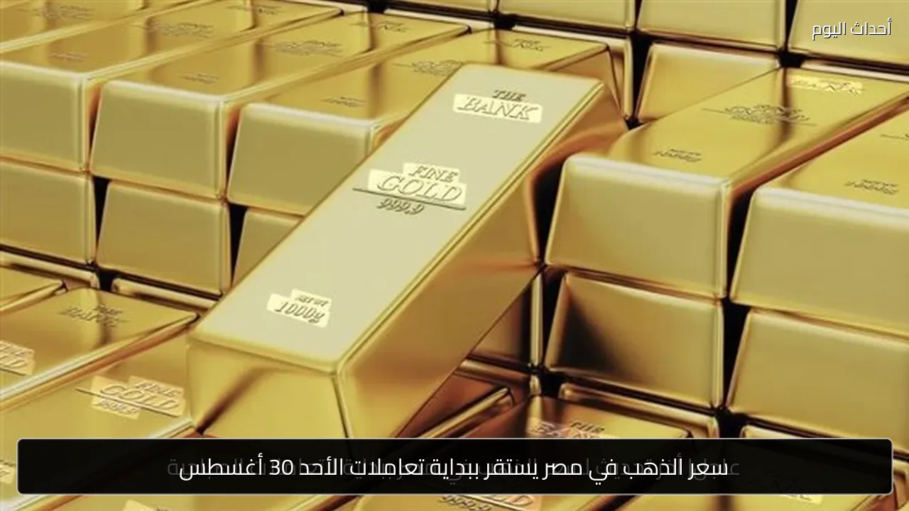 سعر الذهب في مصر يستقر ببداية تعاملات الأحد 30 أغسطس