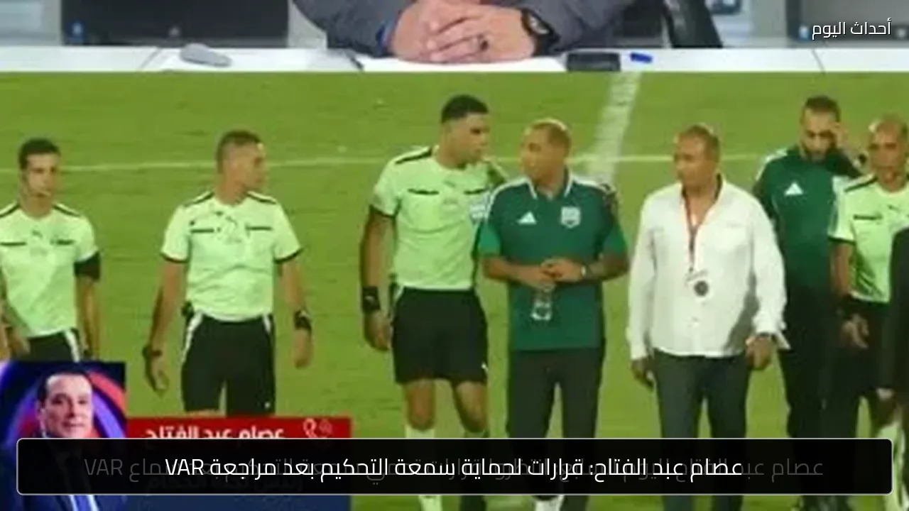 عصام عبد الفتاح: قرارات لحماية سمعة التحكيم بعد مراجعة VAR