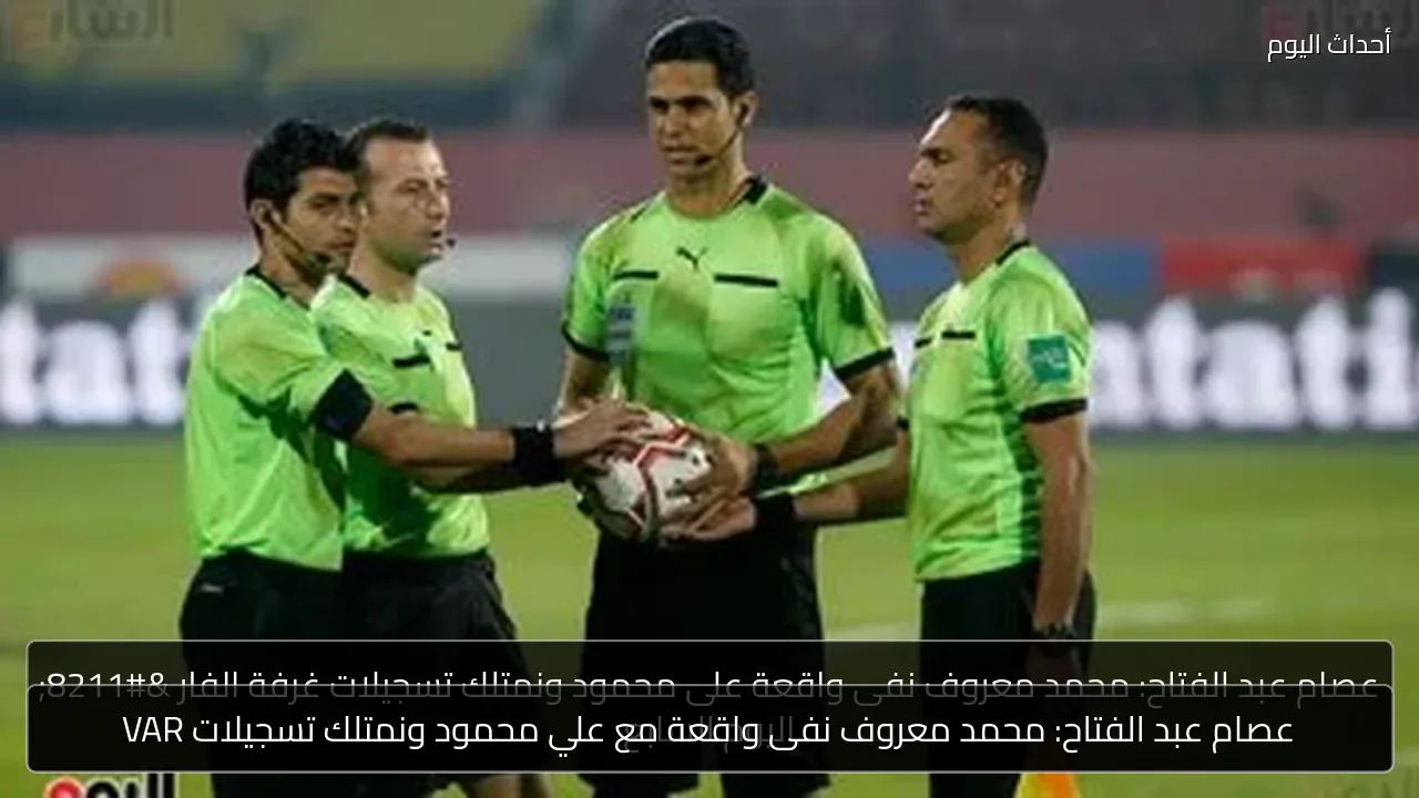 عصام عبد الفتاح: محمد معروف نفى واقعة مع علي محمود ونمتلك تسجيلات VAR