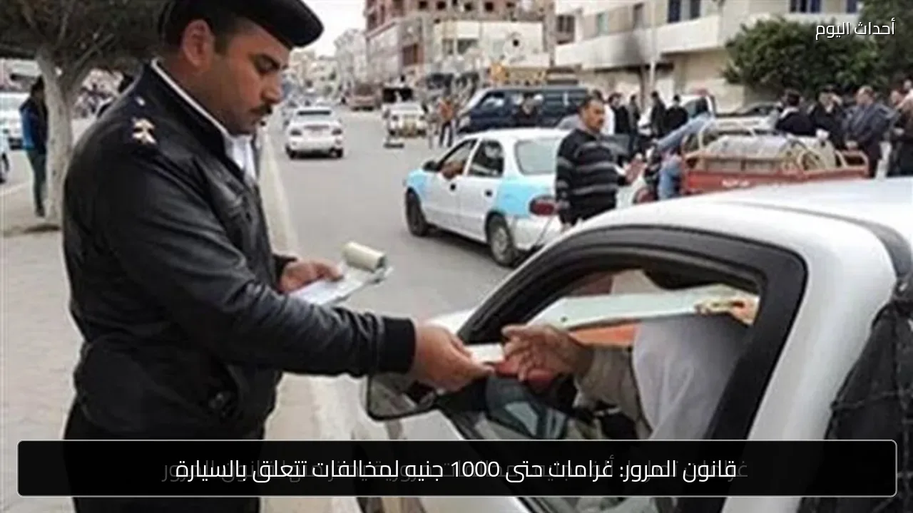 قانون المرور: غرامات حتى 1000 جنيه لمخالفات تتعلق بالسيارة