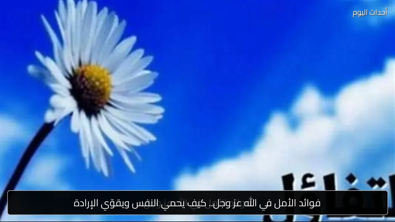 فوائد الأمل في الله عز وجل.. كيف يحمي النفس ويقوّي الإرادة