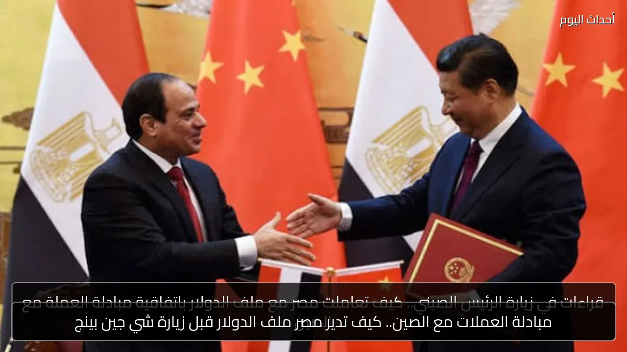 مبادلة العملات مع الصين.. كيف تدير مصر ملف الدولار قبل زيارة شي جين بينج