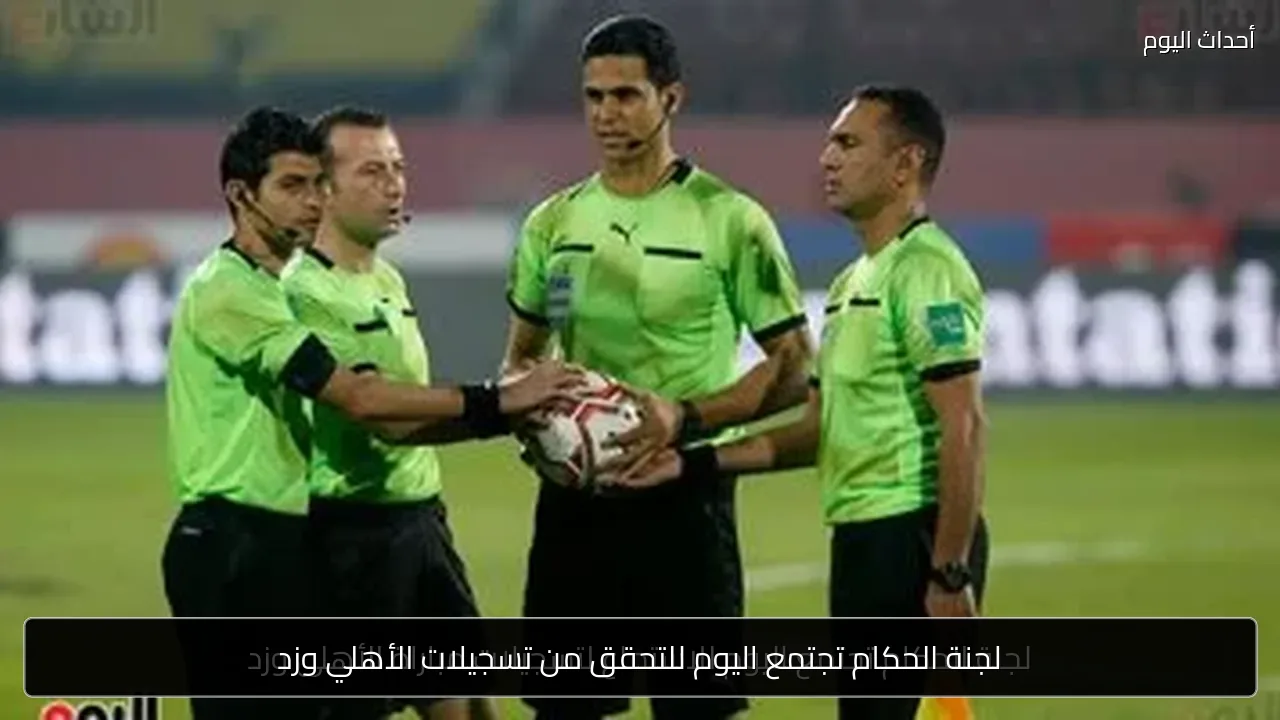 لجنة الحكام تجتمع اليوم للتحقق من تسجيلات الأهلي وزد