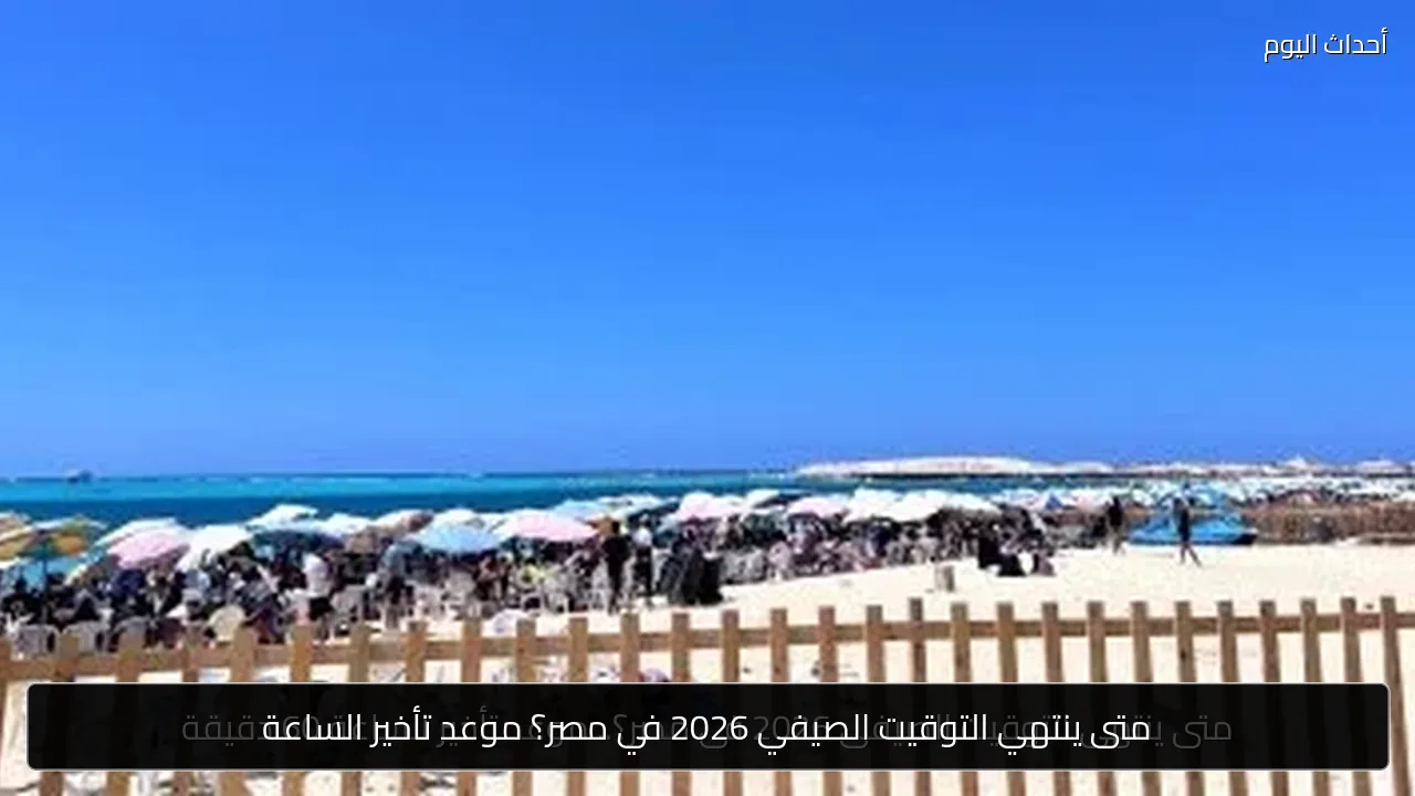 متى ينتهي التوقيت الصيفي 2026 في مصر؟ موعد تأخير الساعة