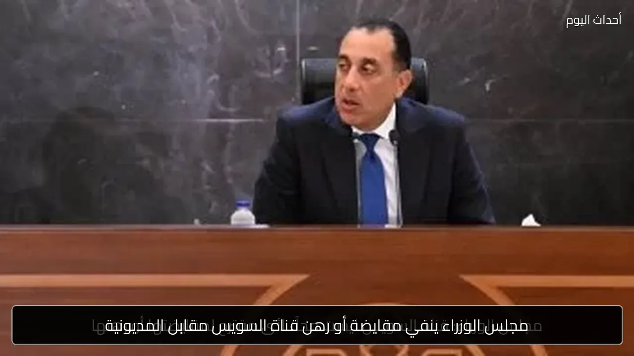 مجلس الوزراء ينفي مقايضة أو رهن قناة السويس مقابل المديونية