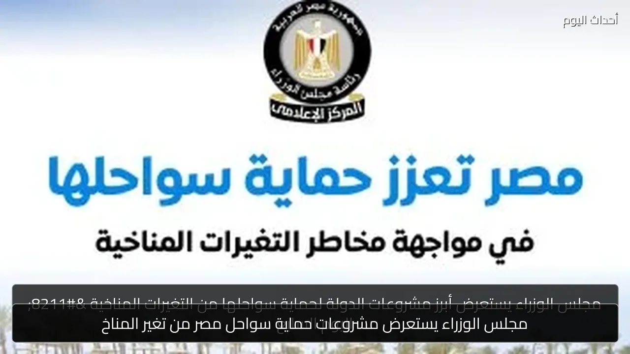 مجلس الوزراء يستعرض مشروعات حماية سواحل مصر من تغير المناخ