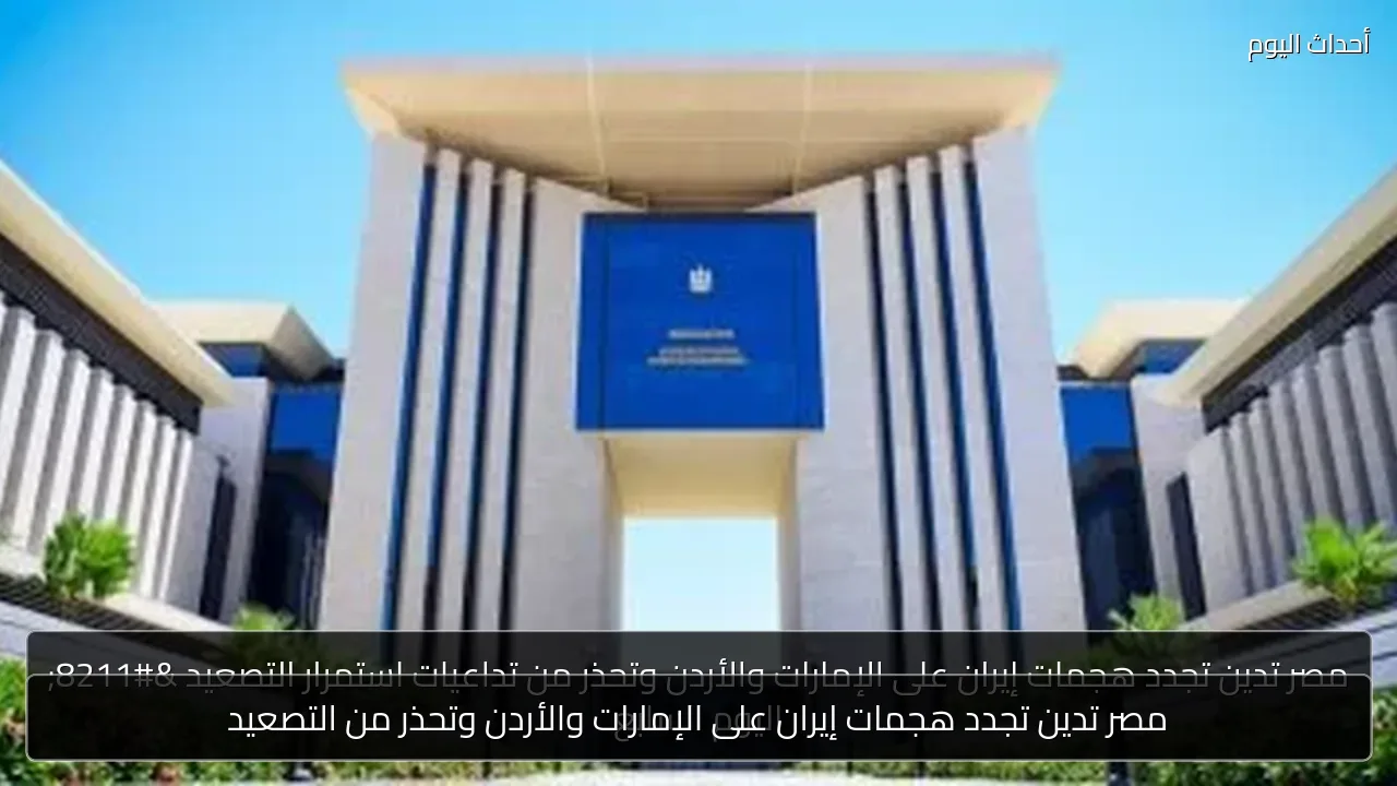 مصر تدين تجدد هجمات إيران على الإمارات والأردن وتحذر من التصعيد