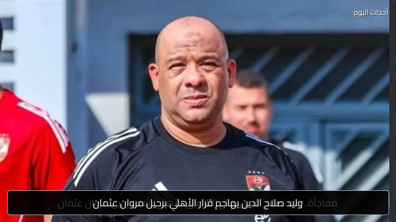وليد صلاح الدين يهاجم قرار الأهلي برحيل مروان عثمان