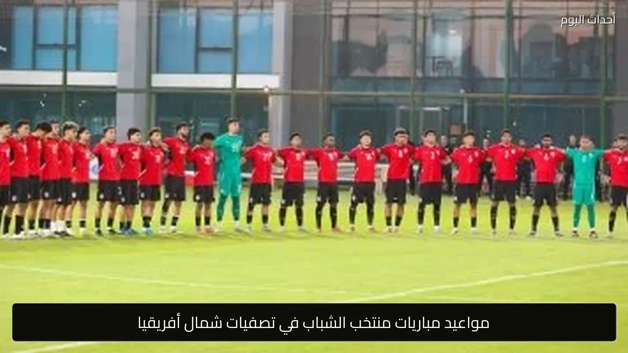 مواعيد مباريات منتخب الشباب في تصفيات شمال أفريقيا