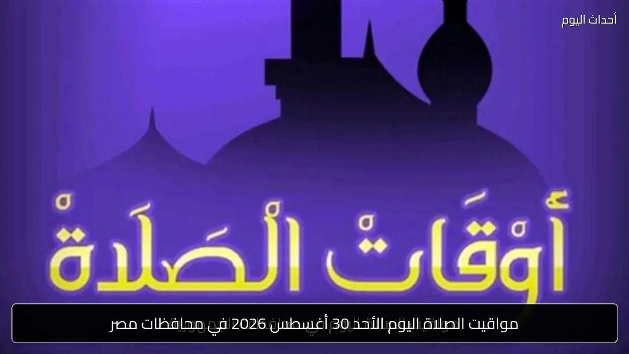مواقيت الصلاة اليوم الأحد 30 أغسطس 2026 في محافظات مصر