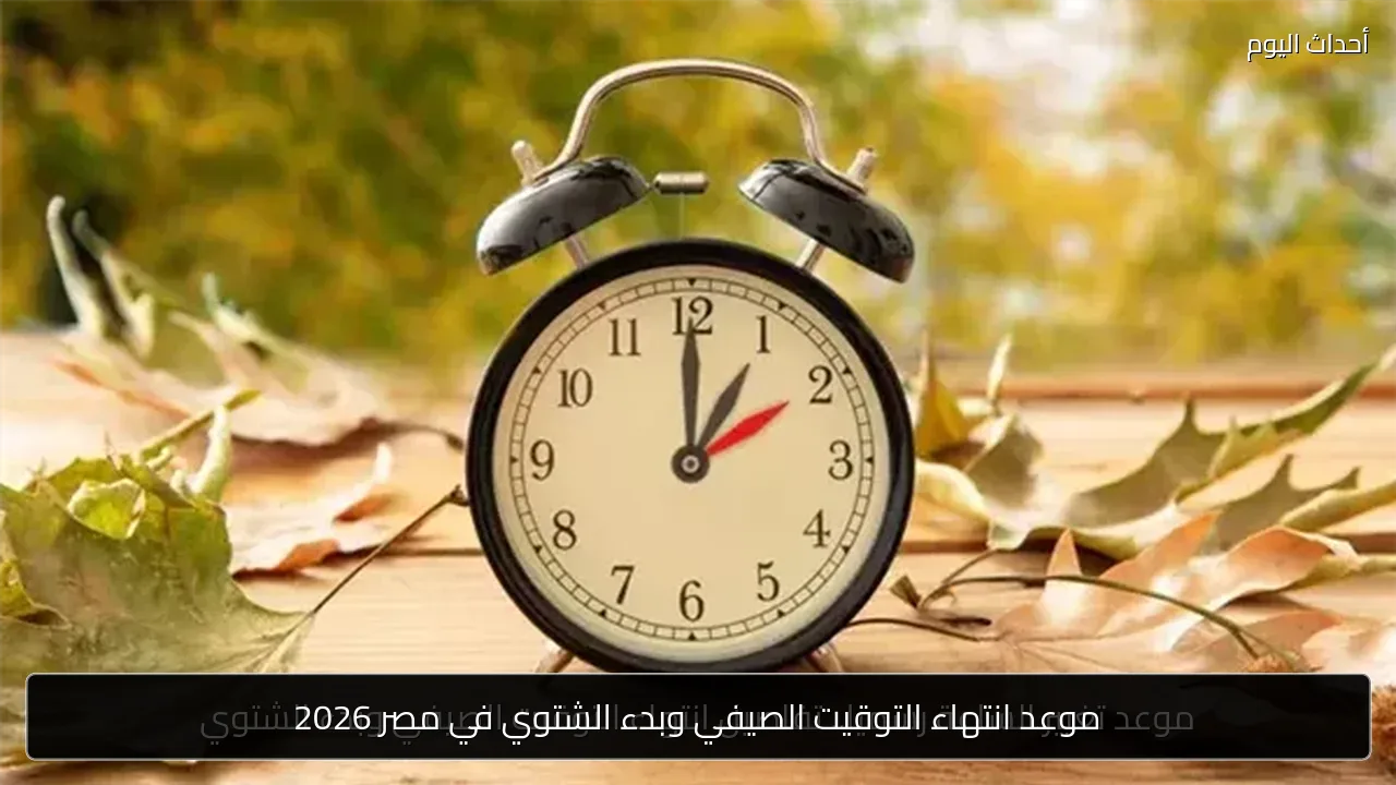 موعد انتهاء التوقيت الصيفي وبدء الشتوي في مصر 2026
