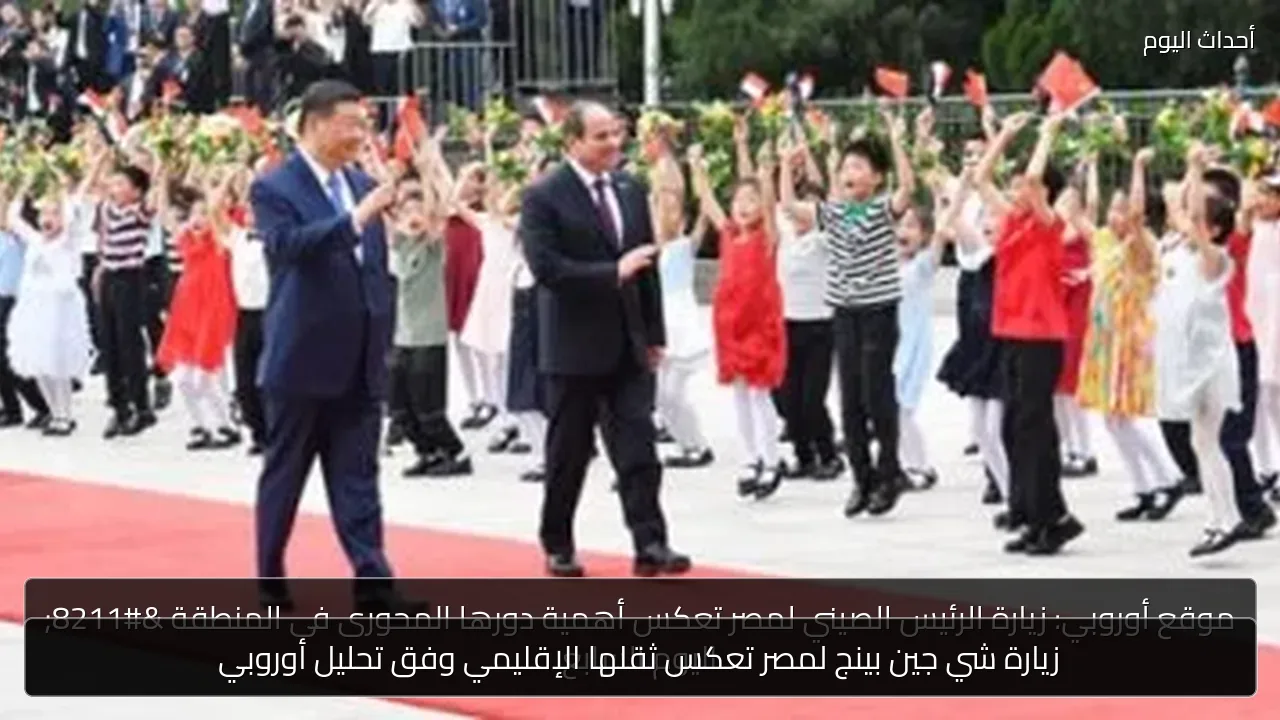 زيارة شي جين بينج لمصر تعكس ثقلها الإقليمي وفق تحليل أوروبي