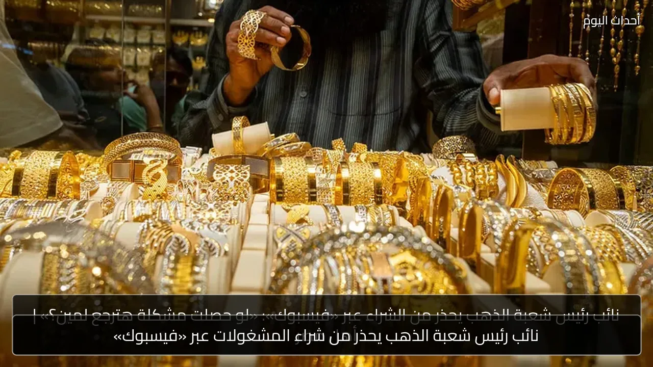 نائب رئيس شعبة الذهب يحذر من شراء المشغولات عبر «فيسبوك»