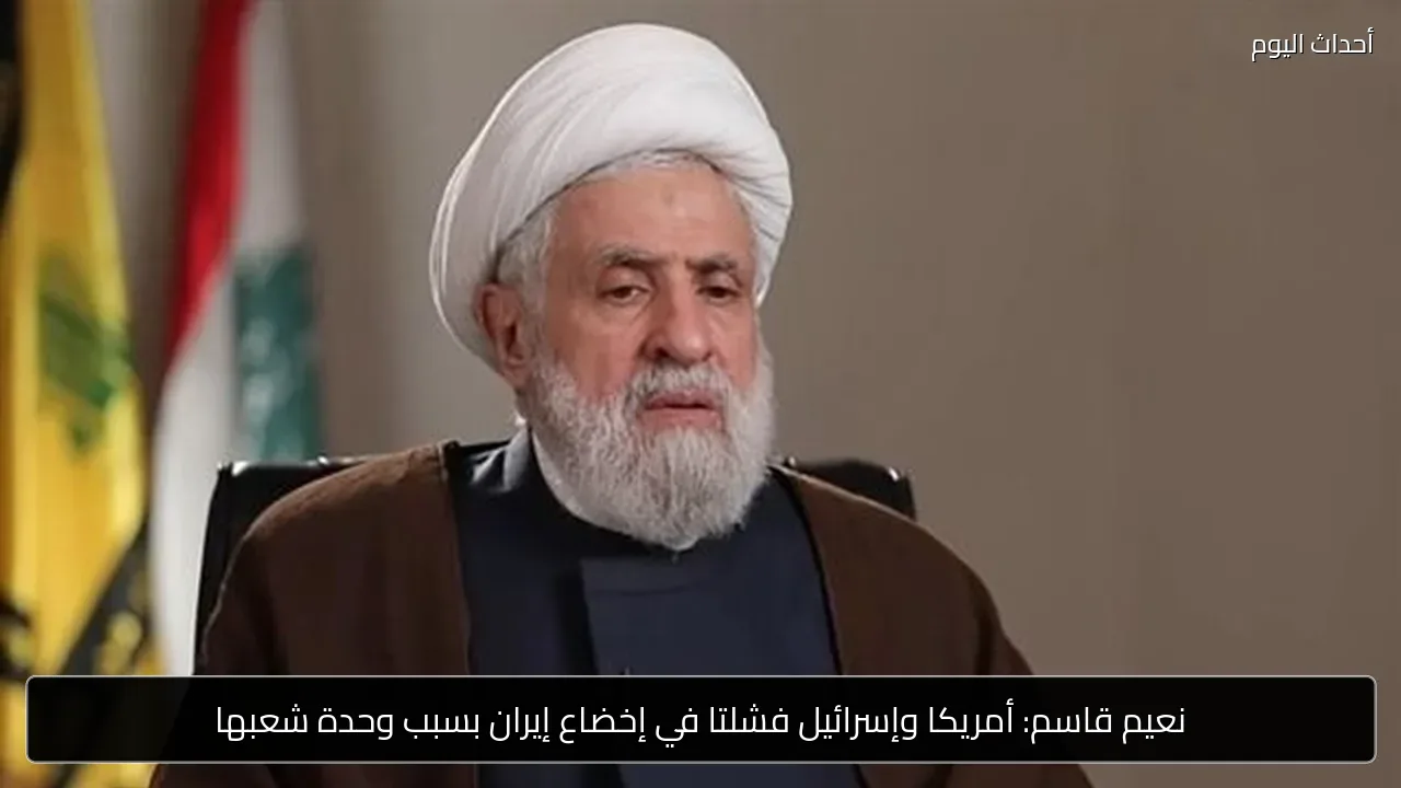 نعيم قاسم: أمريكا وإسرائيل فشلتا في إخضاع إيران بسبب وحدة شعبها