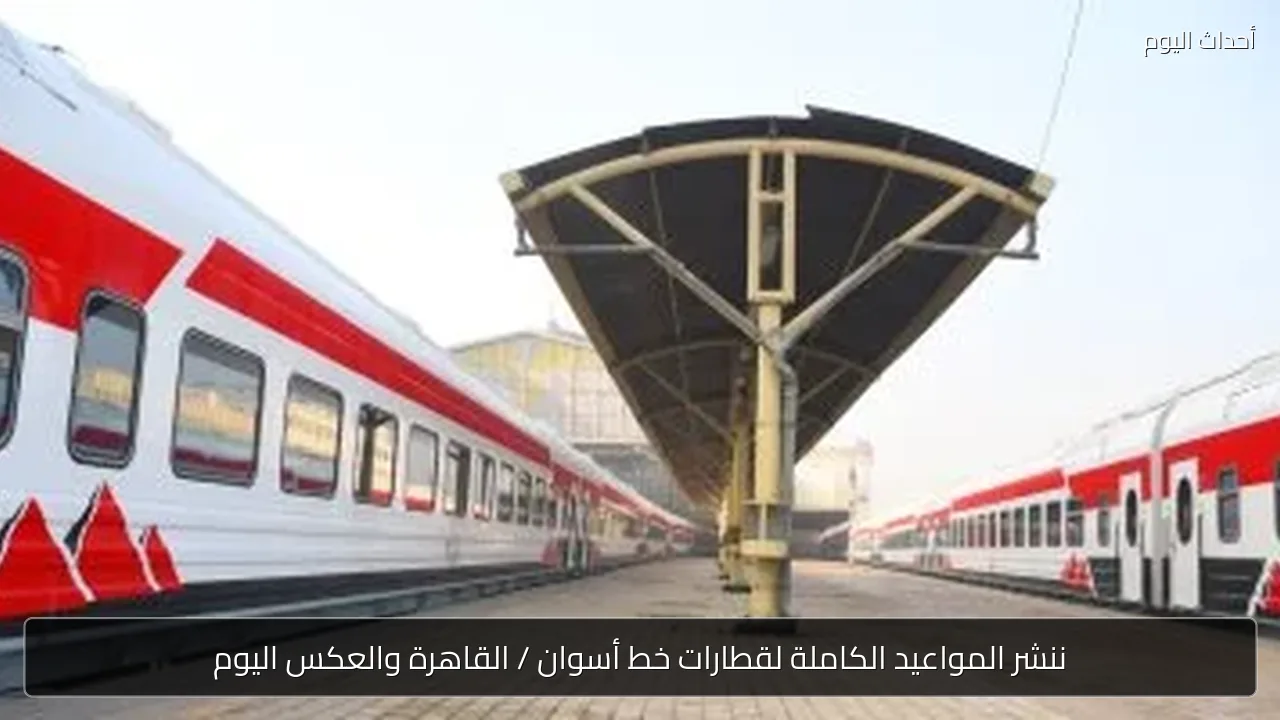قطارات أسوان القاهرة اليوم.. المواعيد الكاملة للرحلات