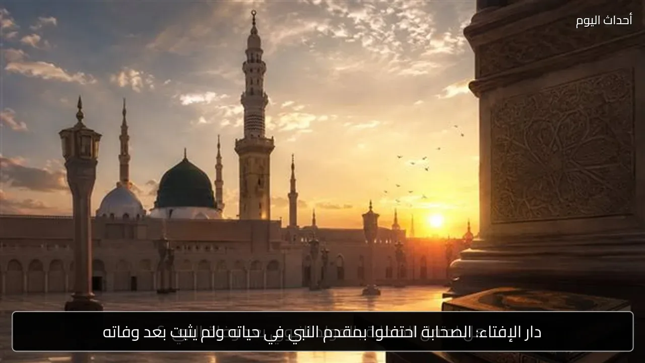 دار الإفتاء: الصحابة احتفلوا بمقدم النبي في حياته ولم يثبت بعد وفاته