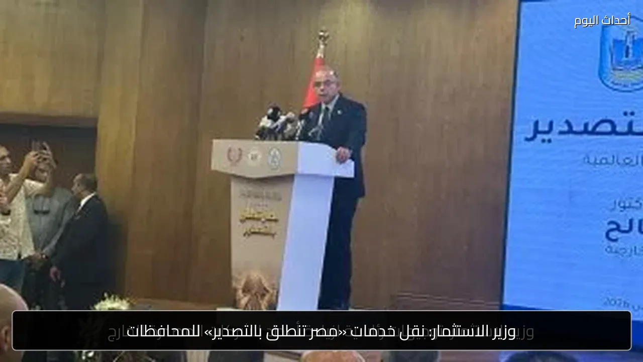 وزير الاستثمار: نقل خدمات «مصر تنطلق بالتصدير» للمحافظات