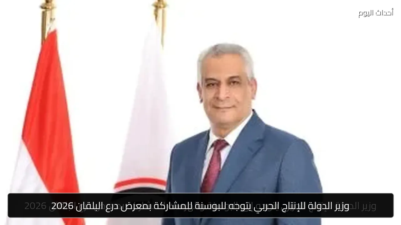 وزير الدولة للإنتاج الحربي يتوجه للبوسنة للمشاركة بمعرض درع البلقان 2026