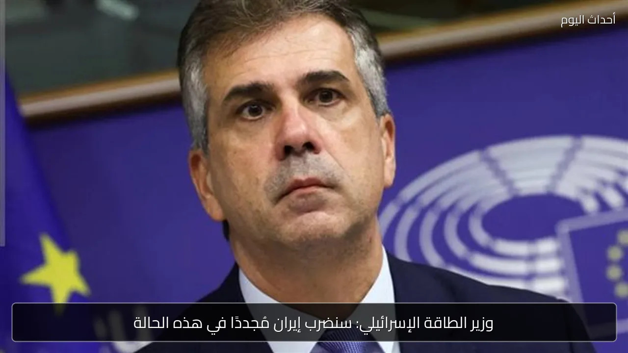 وزير الطاقة الإسرائيلي: سنضرب إيران مجددًا إذا استأنفت برنامجها