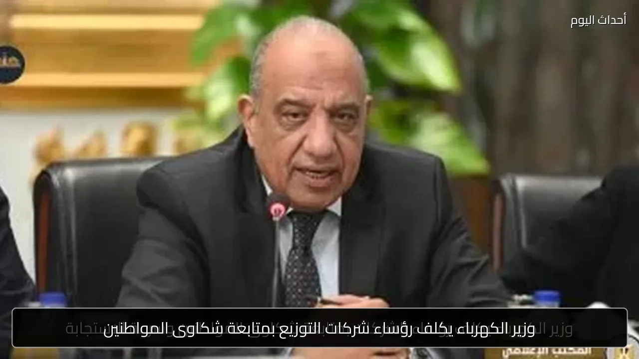 وزير الكهرباء يكلف رؤساء شركات التوزيع بمتابعة شكاوى المواطنين