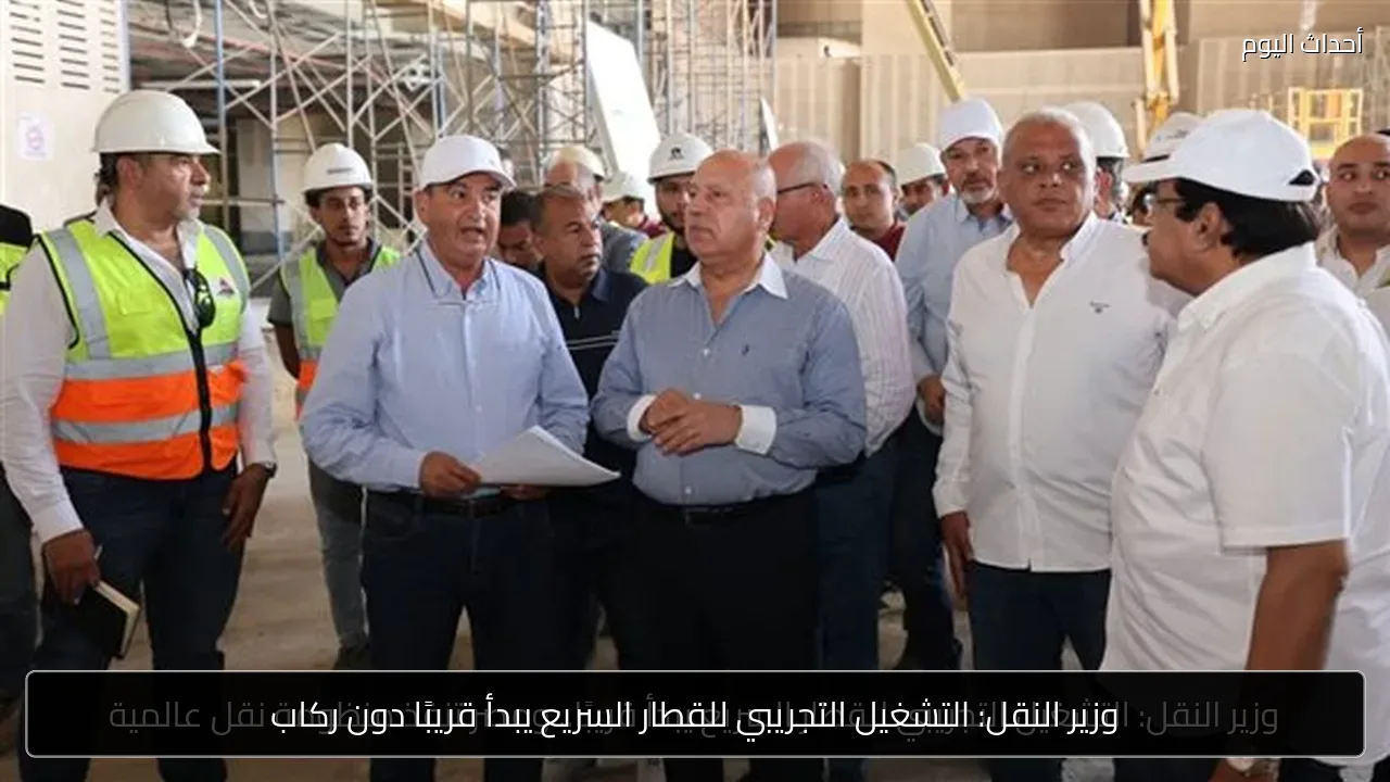 وزير النقل: التشغيل التجريبي للقطار السريع يبدأ قريبًا دون ركاب