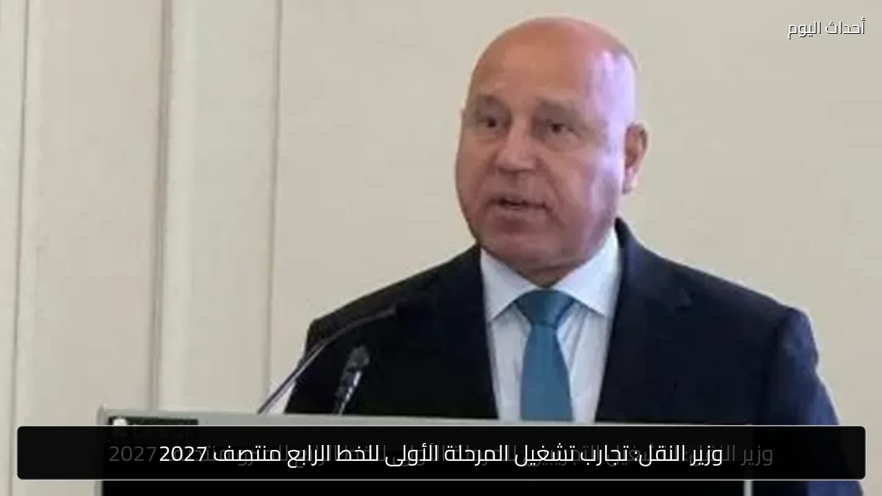 وزير النقل: تجارب تشغيل المرحلة الأولى للخط الرابع منتصف 2027
