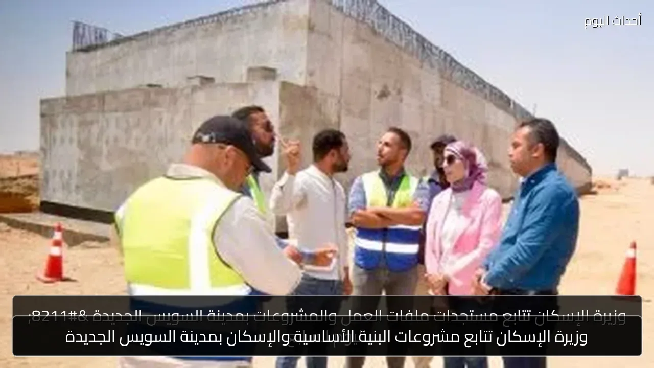 وزيرة الإسكان تتابع مشروعات البنية الأساسية والإسكان بمدينة السويس الجديدة