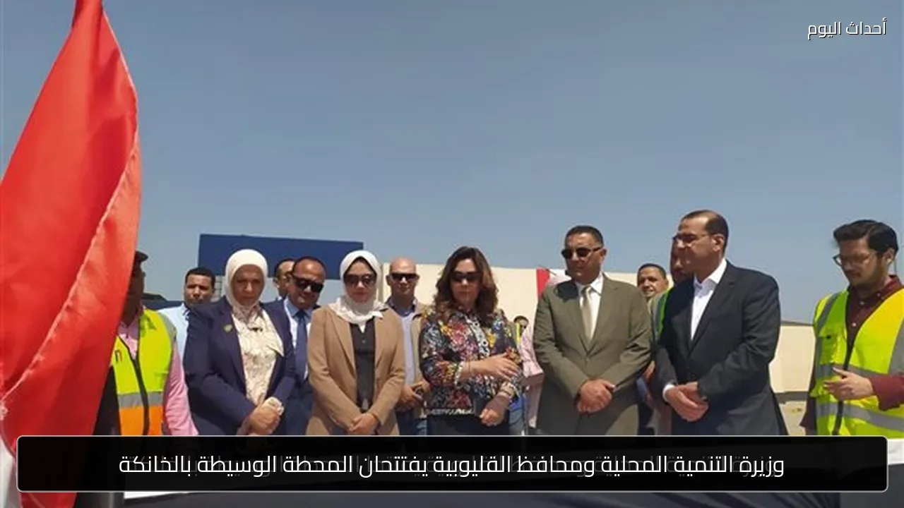وزيرة التنمية المحلية ومحافظ القليوبية يفتتحان المحطة الوسيطة بالخانكة