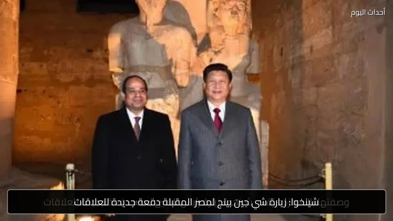 شينخوا: زيارة شي جين بينج لمصر المقبلة دفعة جديدة للعلاقات