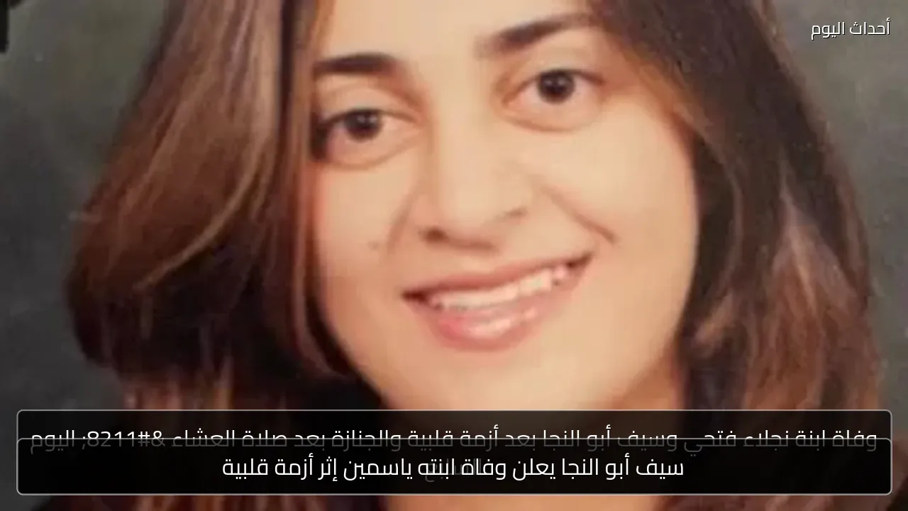 سيف أبو النجا يعلن وفاة ابنته ياسمين إثر أزمة قلبية