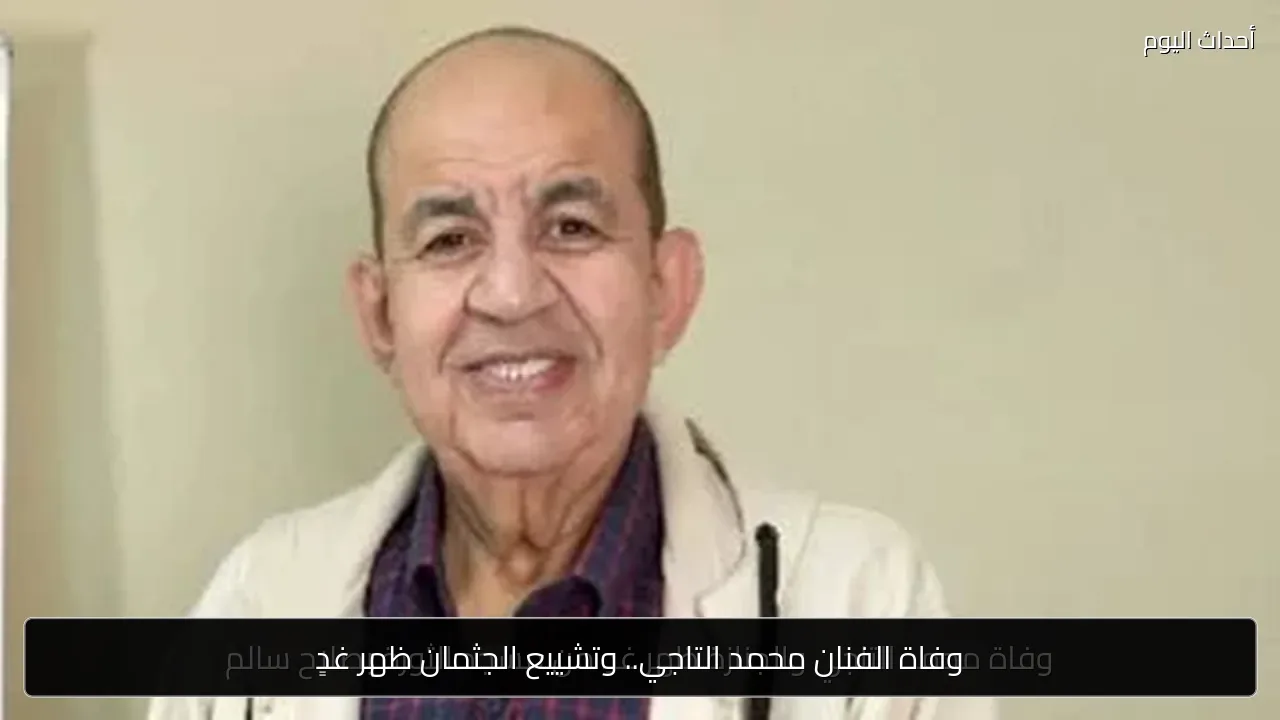 وفاة الفنان محمد التاجي.. وتشييع الجثمان ظهر غدٍ