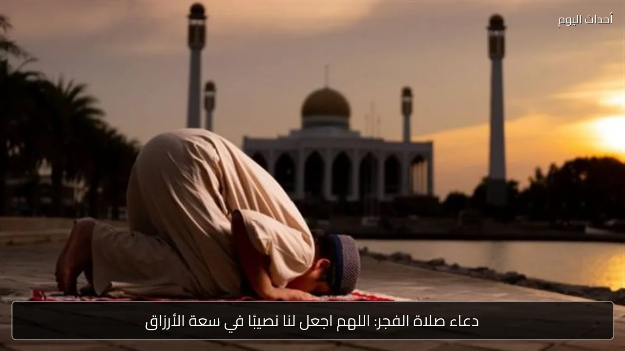 دعاء صلاة الفجر: اللهم اجعل لنا نصيبًا في سعة الأرزاق