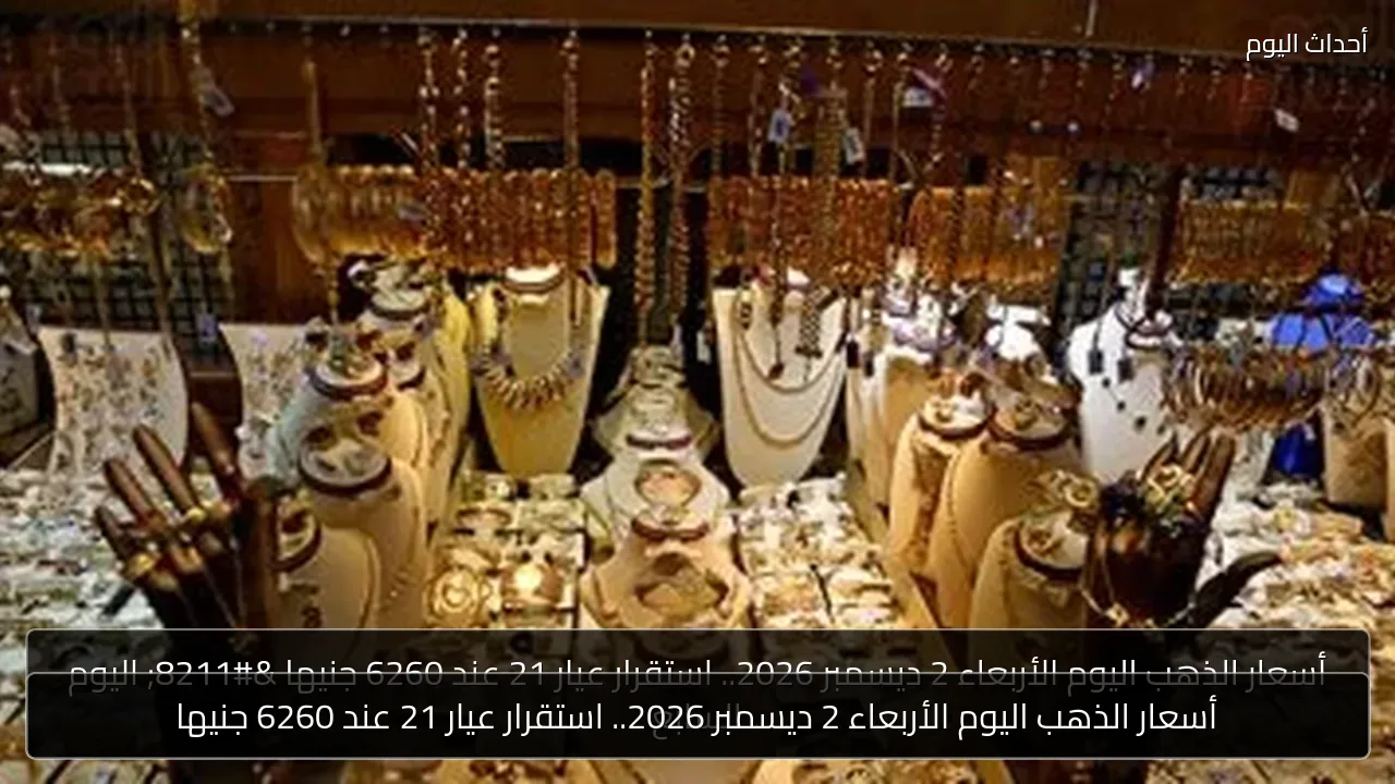 أسعار الذهب اليوم الأربعاء 2 ديسمبر 2026.. استقرار عيار 21 عند 6260 جنيها