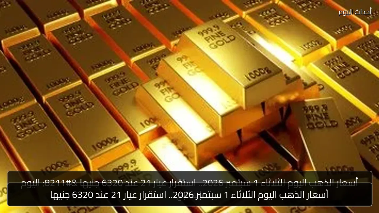 أسعار الذهب اليوم الثلاثاء 1 سبتمبر 2026.. استقرار عيار 21 عند 6320 جنيها