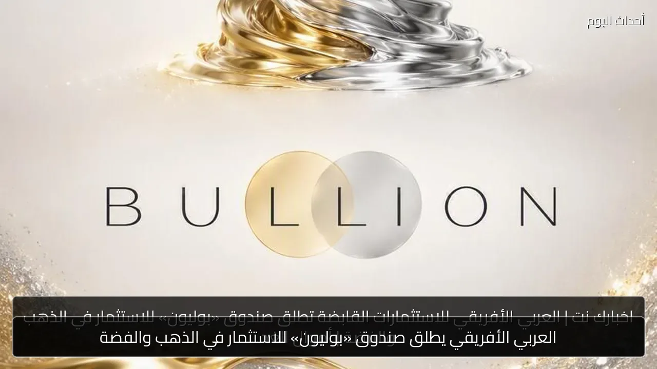 العربي الأفريقي يطلق صندوق «بوليون» للاستثمار في الذهب والفضة
