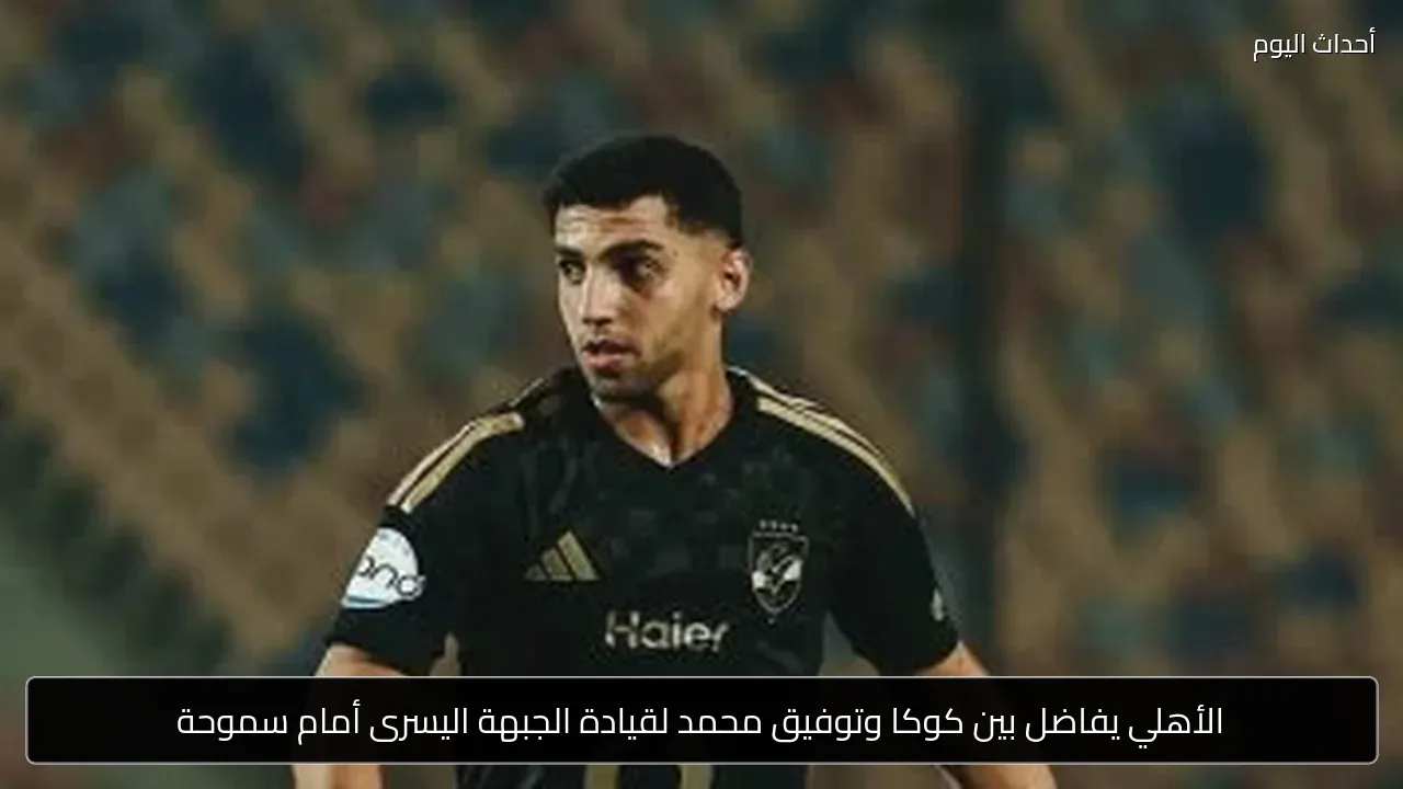 الأهلي يفاضل بين كوكا وتوفيق محمد لقيادة الجبهة اليسرى أمام سموحة