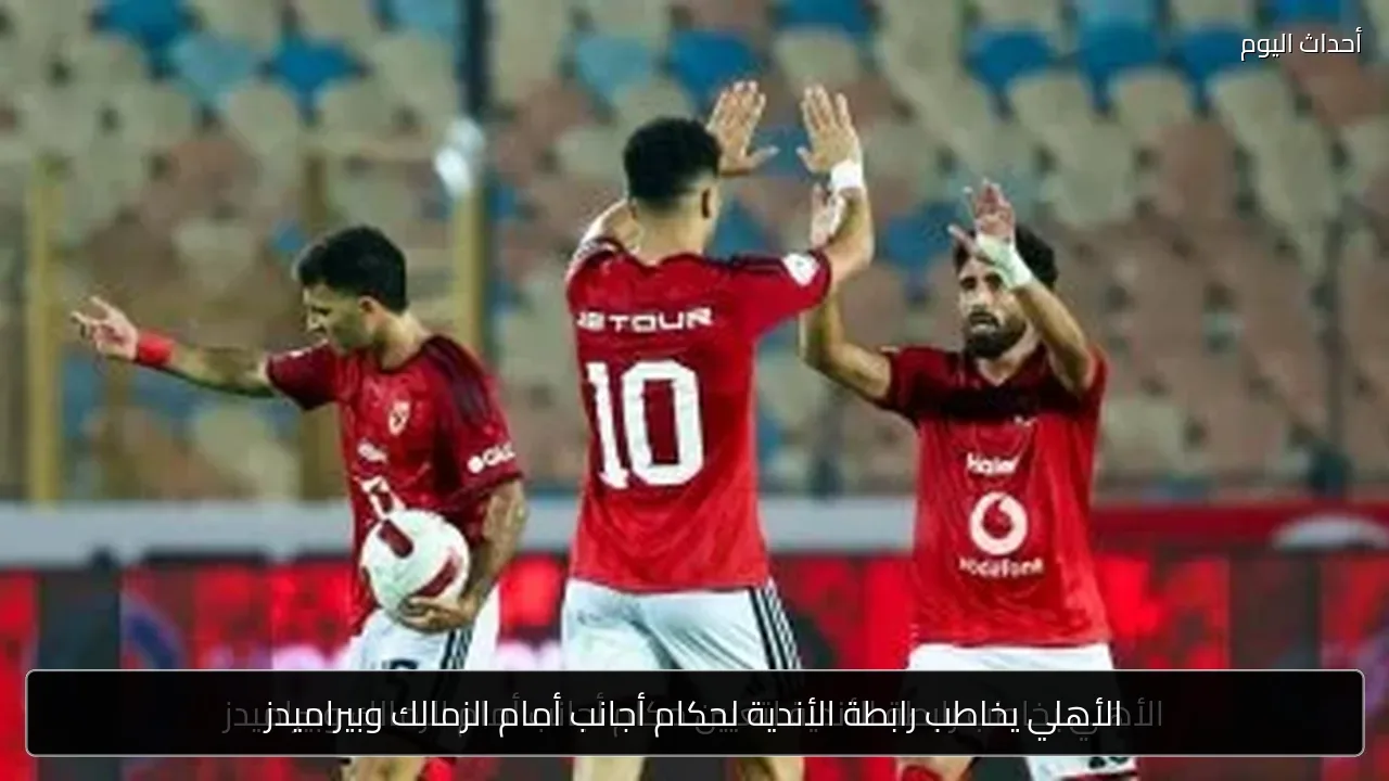 الأهلي يخاطب رابطة الأندية لحكام أجانب أمام الزمالك وبيراميدز