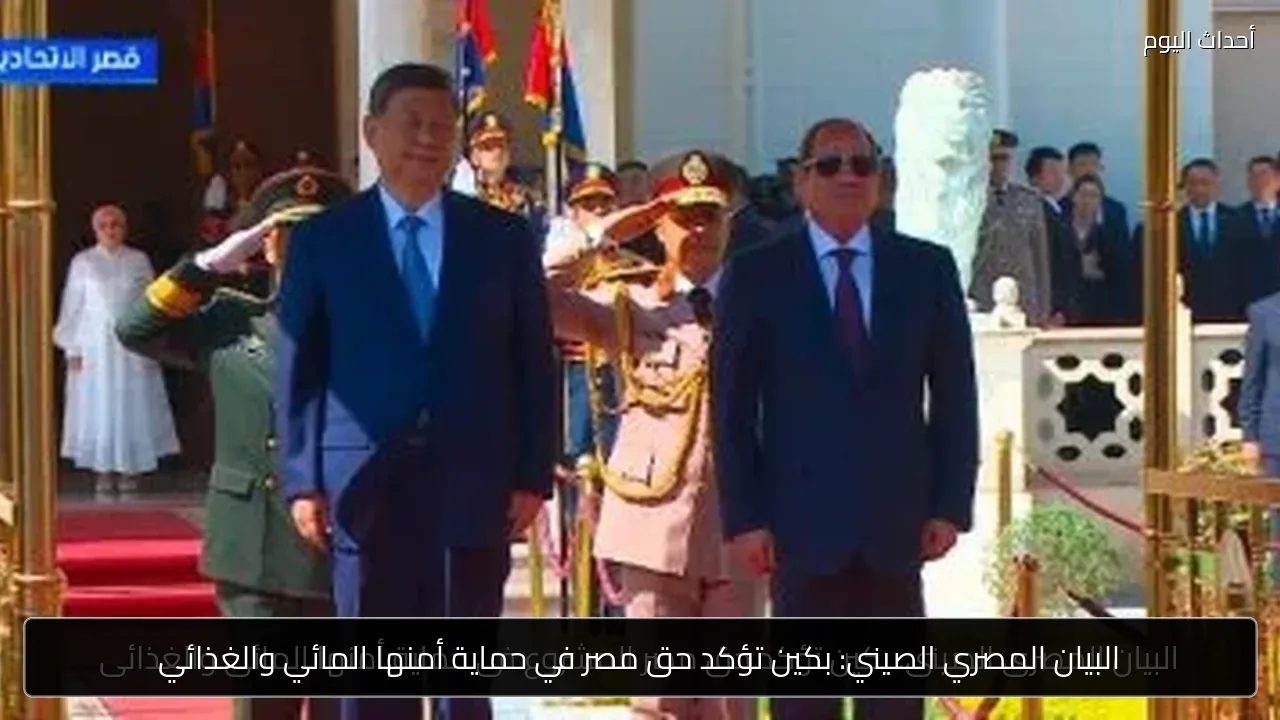 البيان المصري الصيني: بكين تؤكد حق مصر في حماية أمنها المائي والغذائي