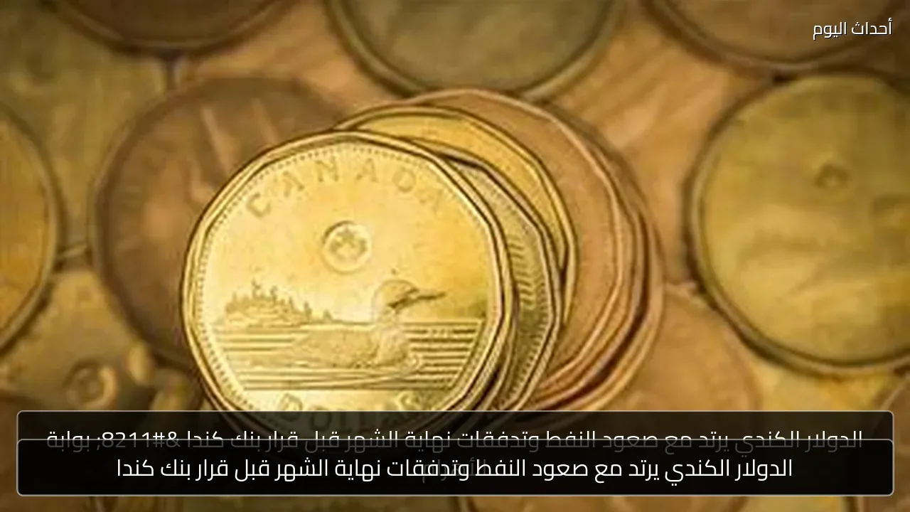 الدولار الكندي يرتد مع صعود النفط وتدفقات نهاية الشهر قبل قرار بنك كندا