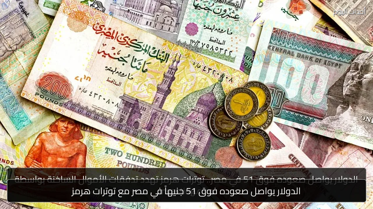 الدولار يواصل صعوده فوق 51 جنيهاً في مصر مع توترات هرمز