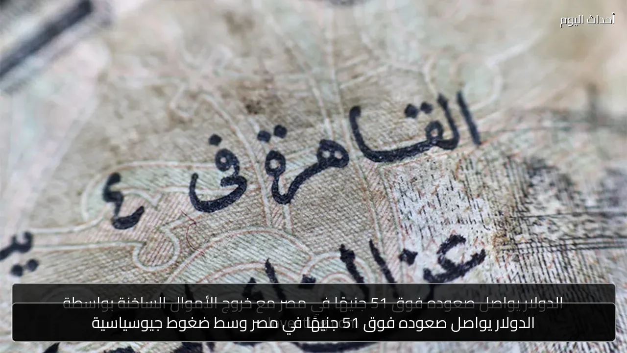 الدولار يواصل صعوده فوق 51 جنيهًا في مصر وسط ضغوط جيوسياسية