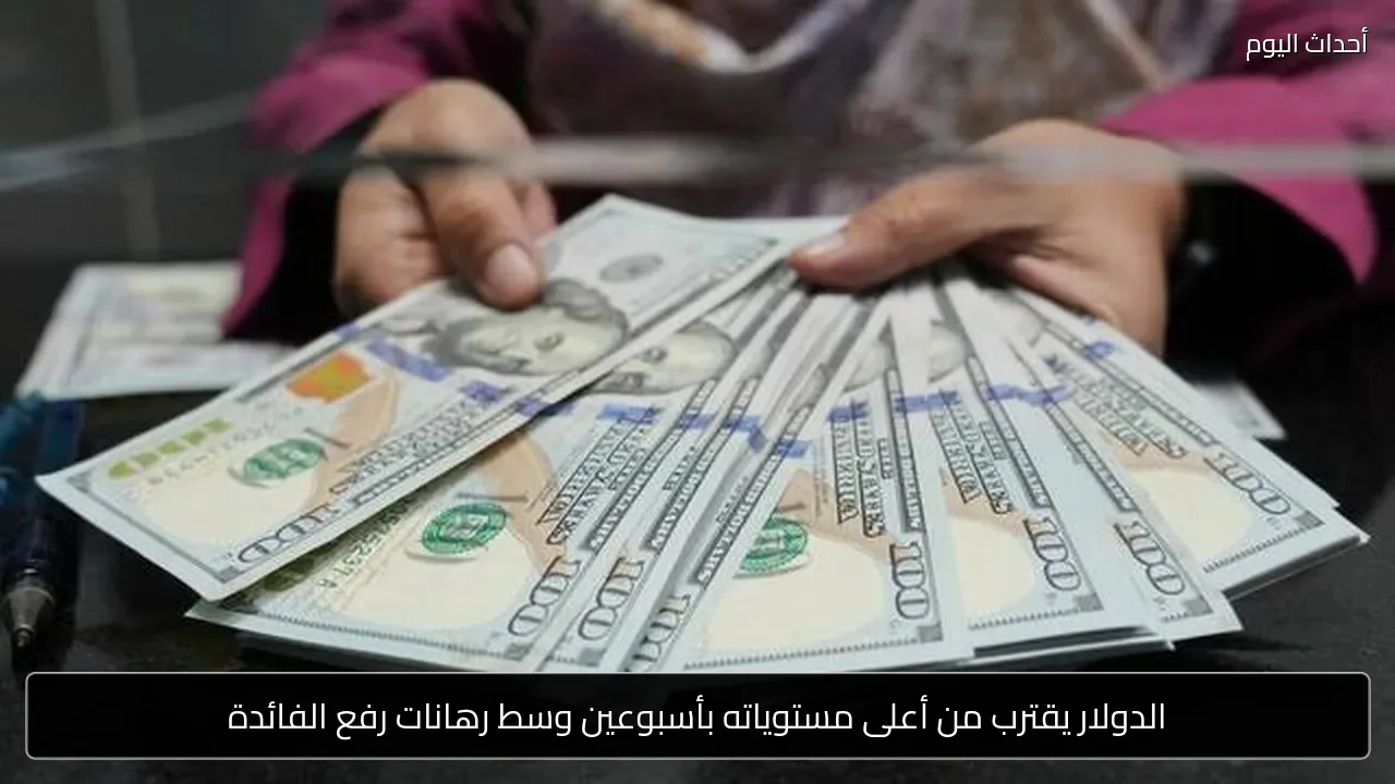 الدولار يقترب من أعلى مستوياته بأسبوعين وسط رهانات رفع الفائدة