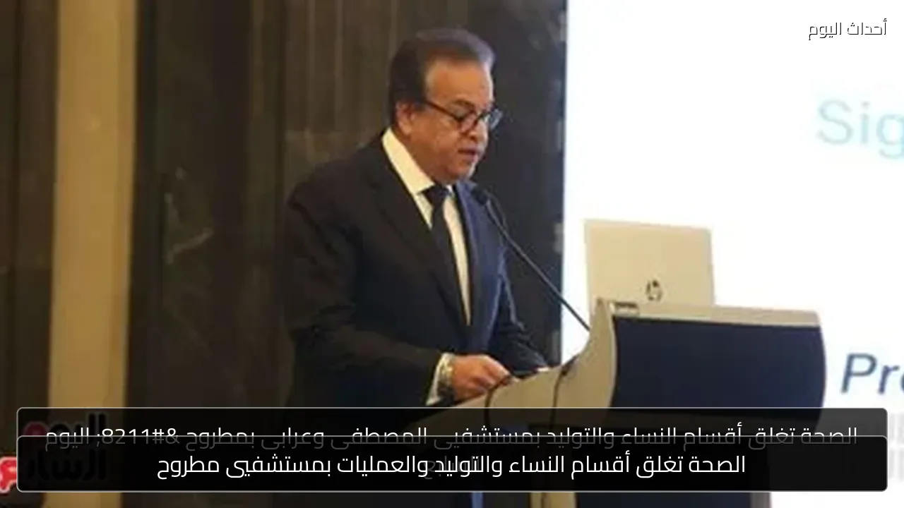 الصحة تغلق أقسام النساء والتوليد والعمليات بمستشفيي مطروح