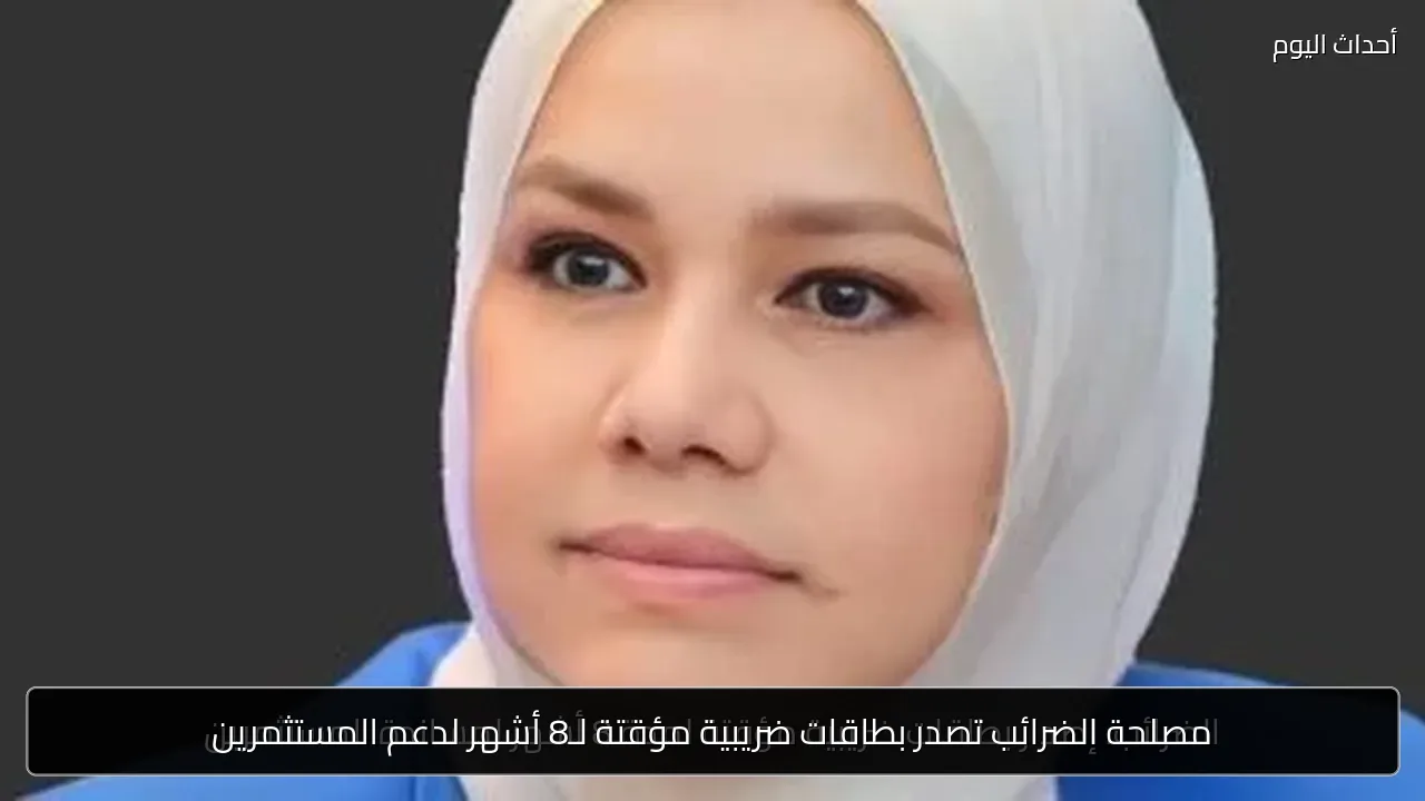 مصلحة الضرائب تصدر بطاقات ضريبية مؤقتة لـ8 أشهر لدعم المستثمرين