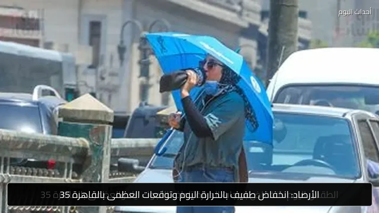 الأرصاد: انخفاض طفيف بالحرارة اليوم وتوقعات العظمى بالقاهرة 35