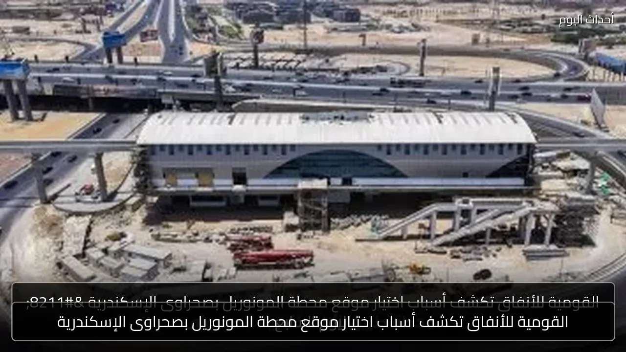 القومية للأنفاق تكشف أسباب اختيار موقع محطة المونوريل بصحراوى الإسكندرية