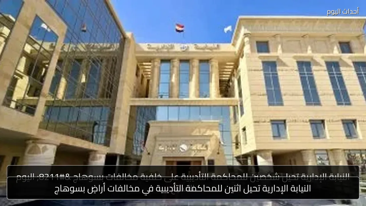 النيابة الإدارية تحيل اثنين للمحاكمة التأديبية في مخالفات أراضٍ بسوهاج