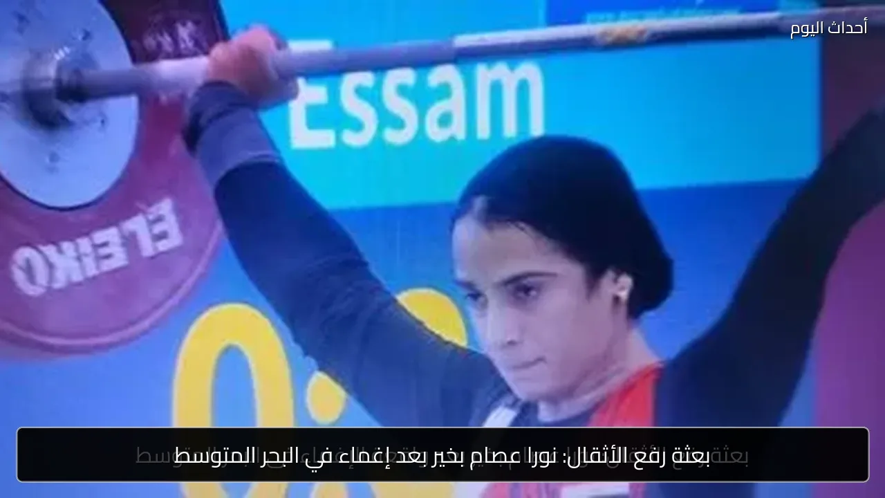 بعثة رفع الأثقال: نورا عصام بخير بعد إغماء في البحر المتوسط